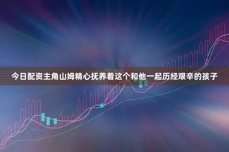 今日配资主角山姆精心抚养着这个和他一起历经艰辛的孩子