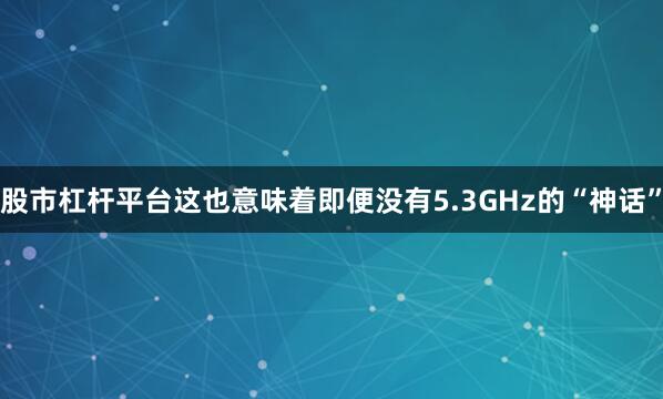 股市杠杆平台这也意味着即便没有5.3GHz的“神话”