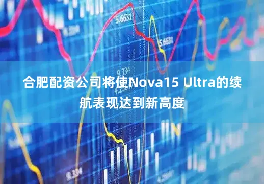 合肥配资公司将使Nova15 Ultra的续航表现达到新高度