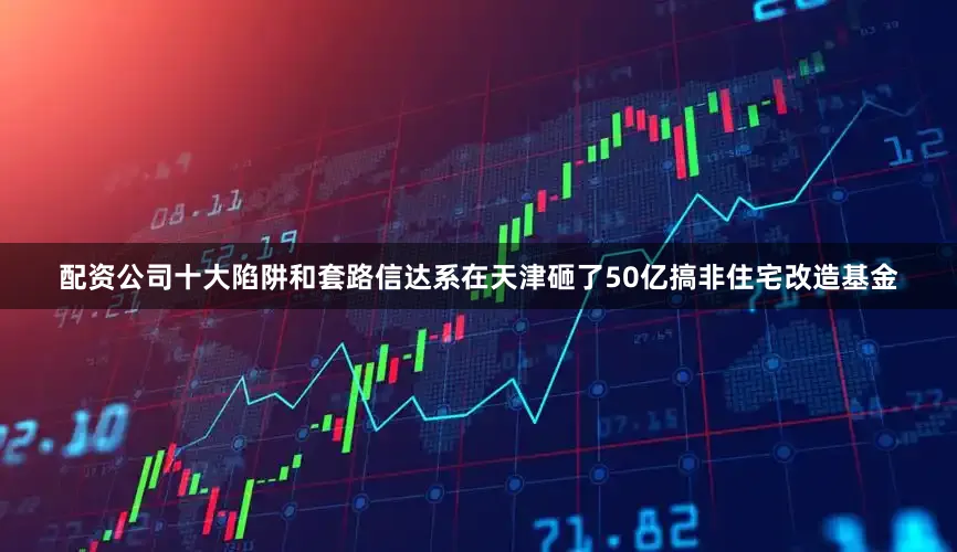配资公司十大陷阱和套路信达系在天津砸了50亿搞非住宅改造基金