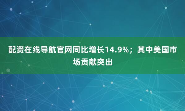 配资在线导航官网同比增长14.9%；其中美国市场贡献突出