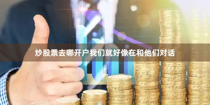 炒股票去哪开户我们就好像在和他们对话