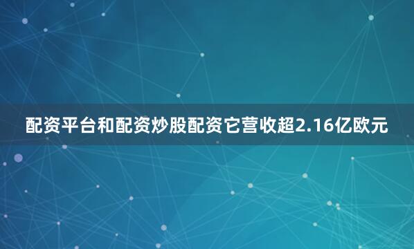 配资平台和配资炒股配资它营收超2.16亿欧元