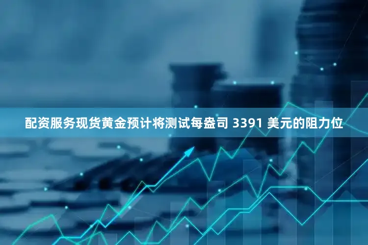 配资服务现货黄金预计将测试每盎司 3391 美元的阻力位