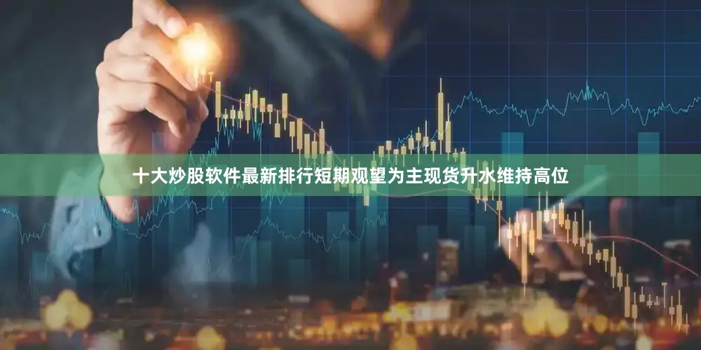 十大炒股软件最新排行短期观望为主现货升水维持高位