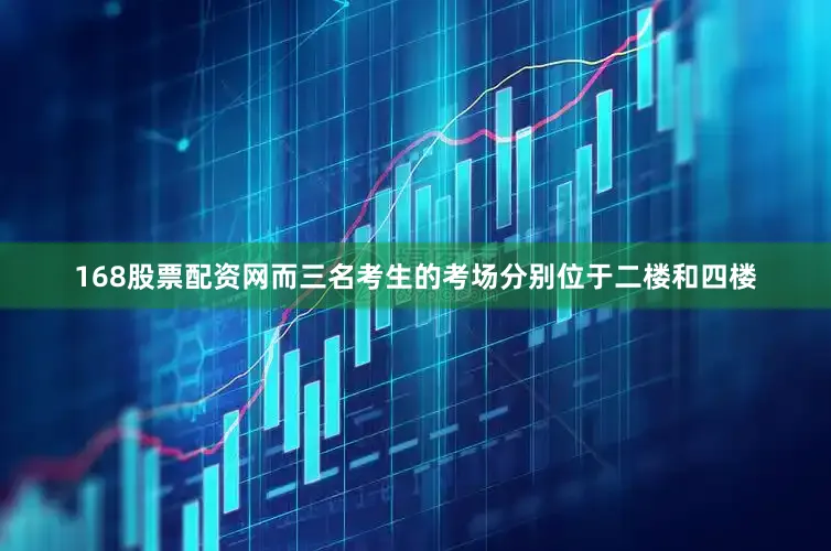 168股票配资网而三名考生的考场分别位于二楼和四楼