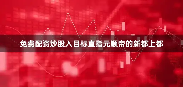 免费配资炒股入目标直指元顺帝的新都上都