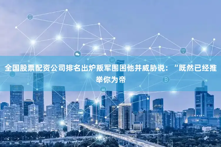 全国股票配资公司排名出炉叛军围困他并威胁说：“既然已经推举你为帝