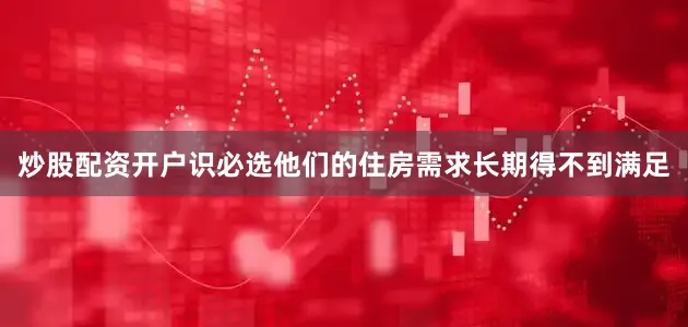 炒股配资开户识必选他们的住房需求长期得不到满足