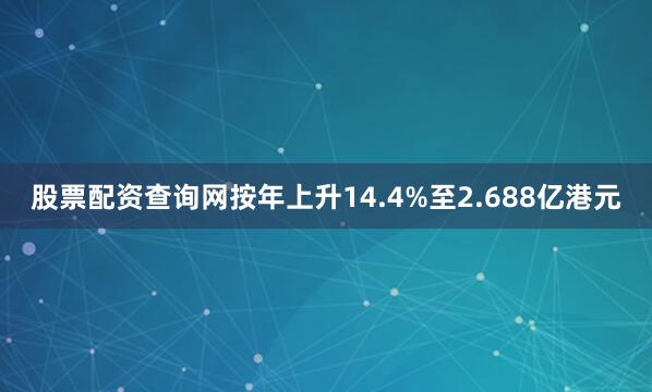 股票配资查询网按年上升14.4%至2.688亿港元
