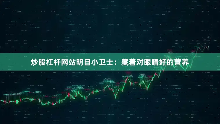 炒股杠杆网站明目小卫士：藏着对眼睛好的营养