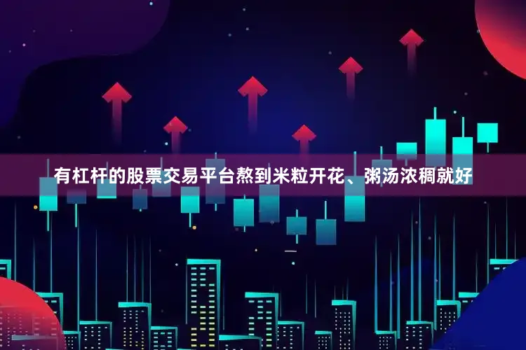 有杠杆的股票交易平台熬到米粒开花、粥汤浓稠就好