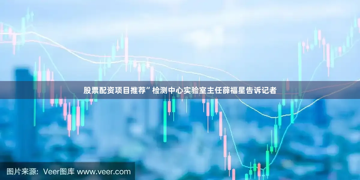股票配资项目推荐”检测中心实验室主任薛福星告诉记者