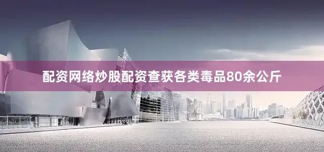 配资网络炒股配资查获各类毒品80余公斤