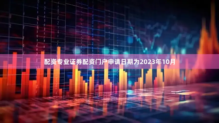 配资专业证券配资门户申请日期为2023年10月