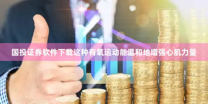 国投证券软件下载这种有氧运动能温和地增强心肌力量
