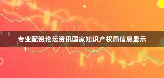 专业配资论坛资讯国家知识产权局信息显示
