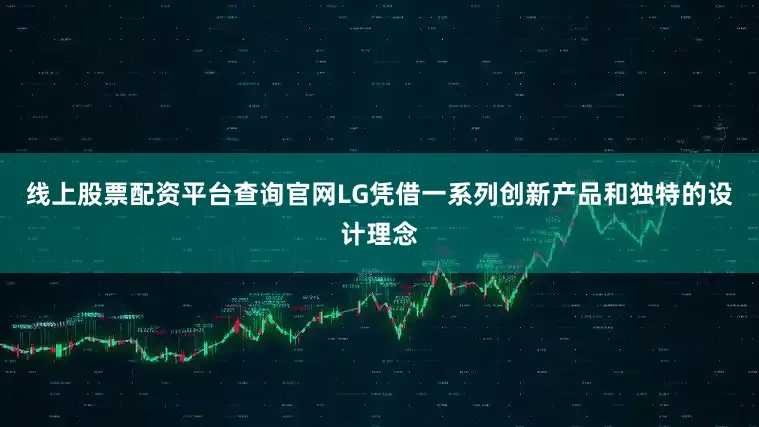 线上股票配资平台查询官网LG凭借一系列创新产品和独特的设计理念