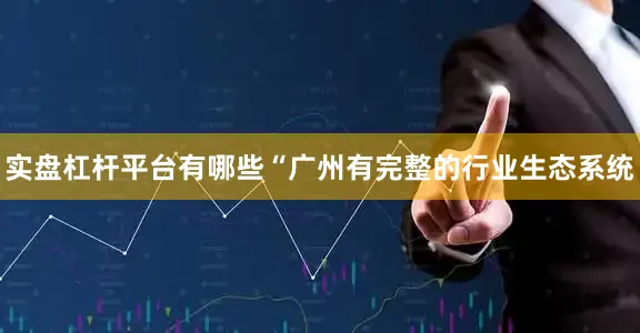 实盘杠杆平台有哪些“广州有完整的行业生态系统