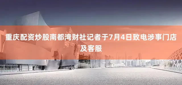 重庆配资炒股南都湾财社记者于7月4日致电涉事门店及客服