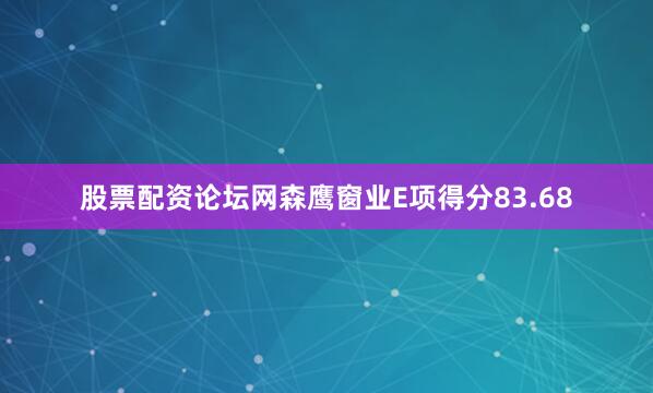 股票配资论坛网森鹰窗业E项得分83.68