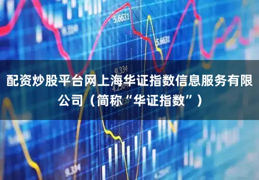 配资炒股平台网上海华证指数信息服务有限公司（简称“华证指数”）