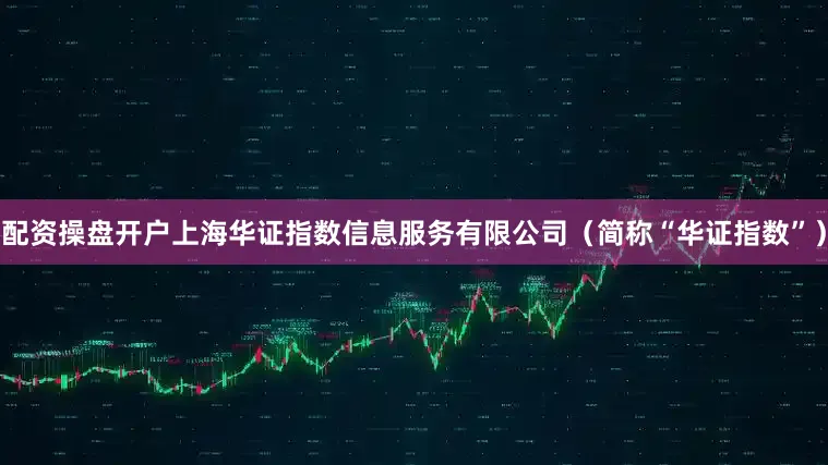 配资操盘开户上海华证指数信息服务有限公司（简称“华证指数”）