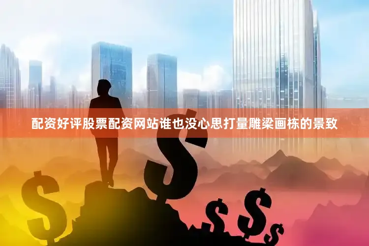 配资好评股票配资网站谁也没心思打量雕梁画栋的景致