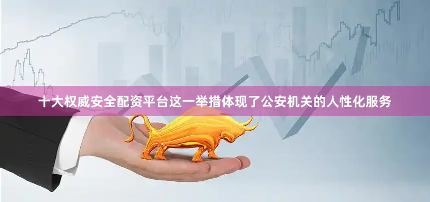 十大权威安全配资平台这一举措体现了公安机关的人性化服务