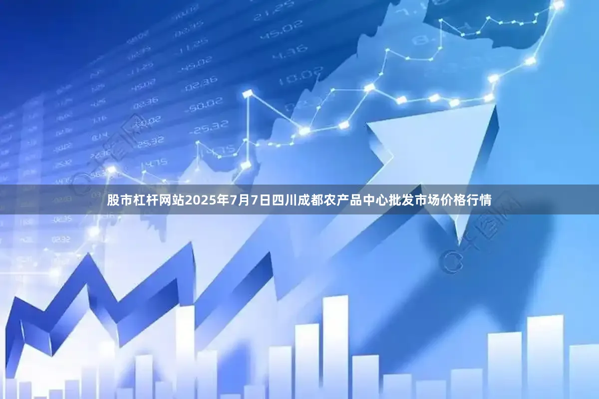 股市杠杆网站2025年7月7日四川成都农产品中心批发市场价格行情