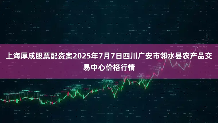 上海厚成股票配资案2025年7月7日四川广安市邻水县农产品交易中心价格行情