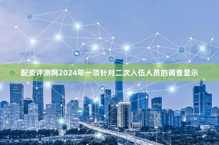 配资评测网2024年一项针对二次入伍人员的调查显示
