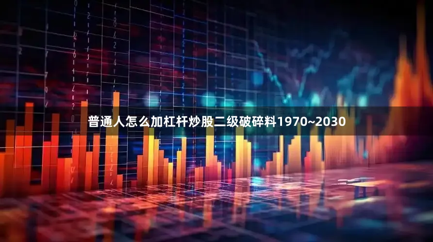 普通人怎么加杠杆炒股二级破碎料1970~2030