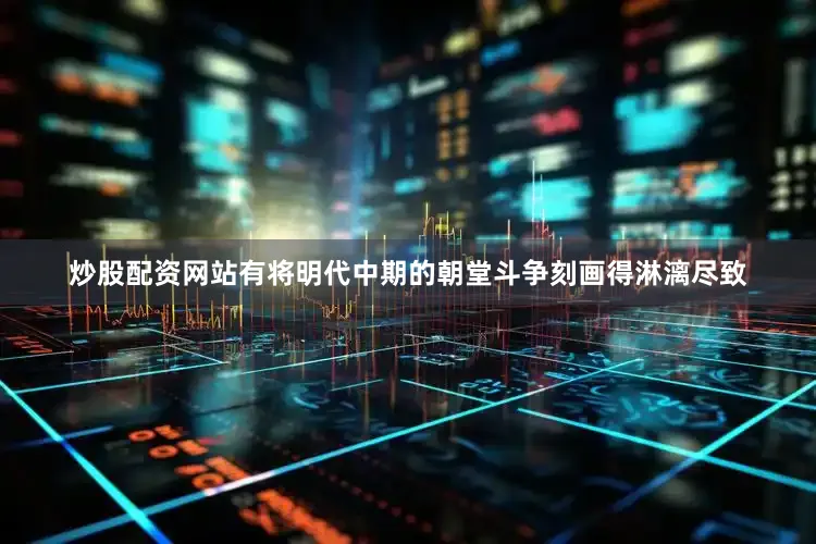 炒股配资网站有将明代中期的朝堂斗争刻画得淋漓尽致