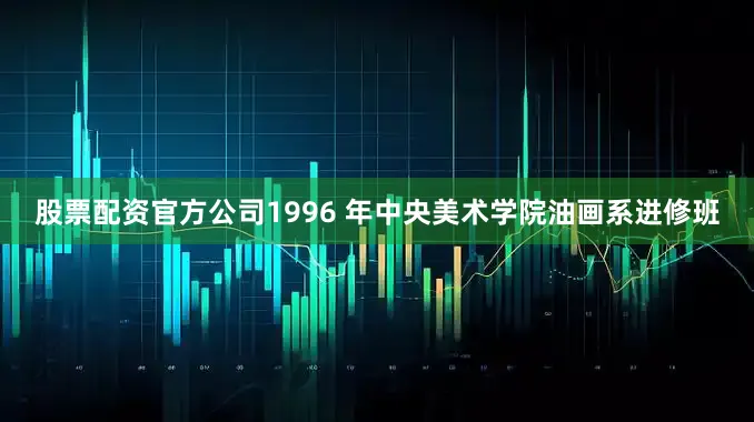股票配资官方公司1996 年中央美术学院油画系进修班