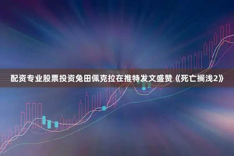配资专业股票投资兔田佩克拉在推特发文盛赞《死亡搁浅2》