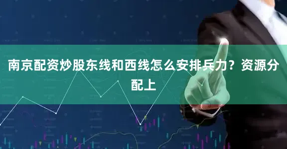 南京配资炒股东线和西线怎么安排兵力？资源分配上