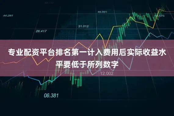 专业配资平台排名第一计入费用后实际收益水平要低于所列数字