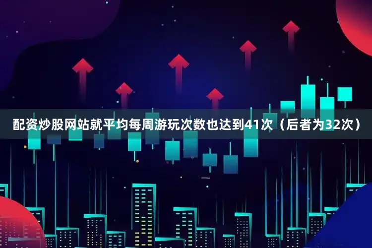 配资炒股网站就平均每周游玩次数也达到41次（后者为32次）