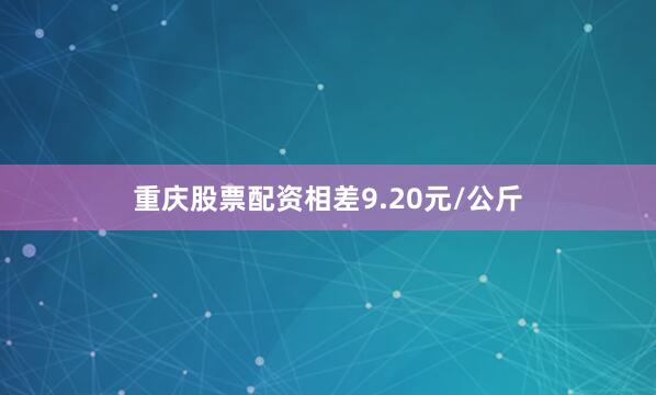 重庆股票配资相差9.20元/公斤