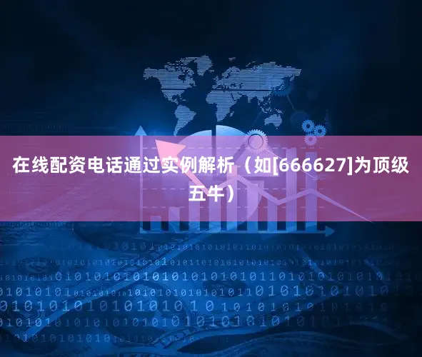 在线配资电话通过实例解析（如[666627]为顶级五牛）
