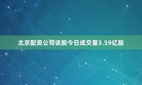 北京配资公司该股今日成交量3.59亿股