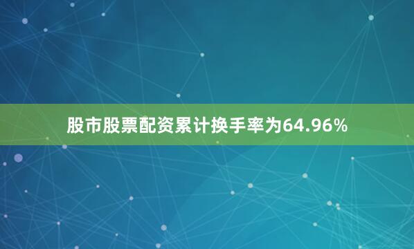 股市股票配资累计换手率为64.96%