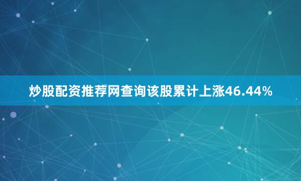 炒股配资推荐网查询该股累计上涨46.44%