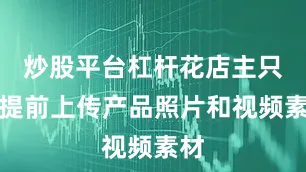 炒股平台杠杆花店主只需提前上传产品照片和视频素材
