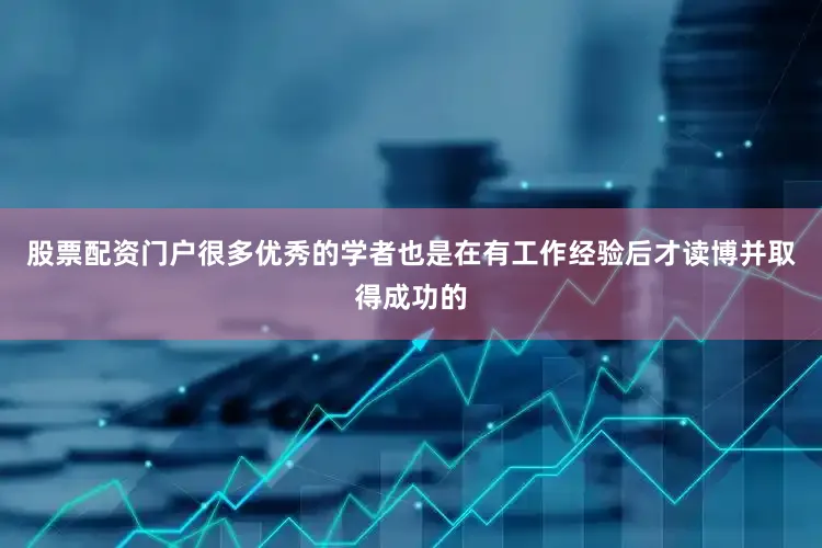 股票配资门户很多优秀的学者也是在有工作经验后才读博并取得成功的
