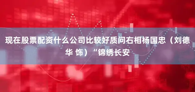 现在股票配资什么公司比较好质问右相杨国忠（刘德华 饰）“锦绣长安