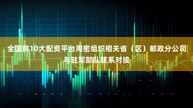 全国前10大配资平台周密组织相关省（区）邮政分公司与驻军部队联系对接