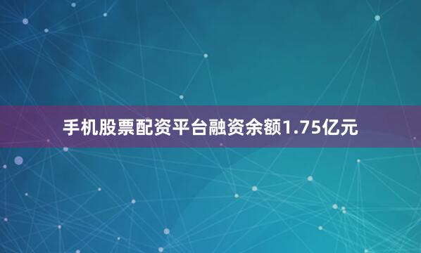 手机股票配资平台融资余额1.75亿元