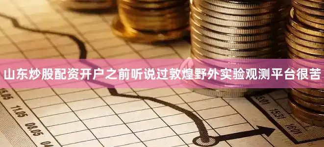 山东炒股配资开户之前听说过敦煌野外实验观测平台很苦